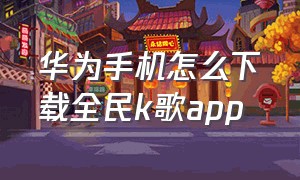 华为手机怎么下载全民k歌app