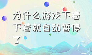 为什么游戏下着下着就自动暂停了