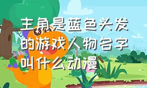 主角是蓝色头发的游戏人物名字叫什么动漫