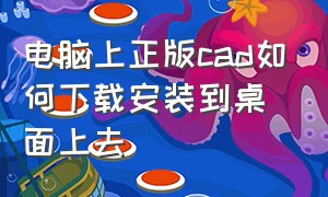 电脑上正版cad如何下载安装到桌面上去