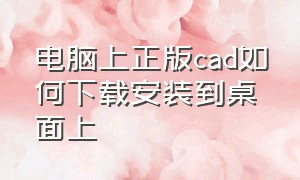 电脑上正版cad如何下载安装到桌面上