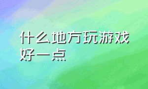 什么地方玩游戏好一点