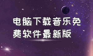 电脑下载音乐免费软件最新版