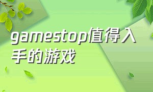 gamestop值得入手的游戏