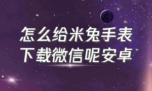 怎么给米兔手表下载微信呢安卓