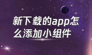 新下载的app怎么添加小组件