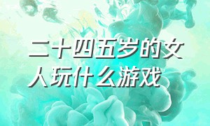 二十四五岁的女人玩什么游戏