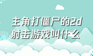 主角打僵尸的2d射击游戏叫什么