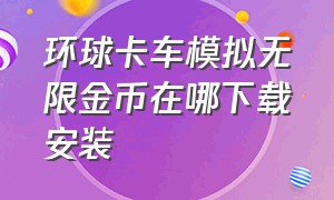 环球卡车模拟无限金币在哪下载安装