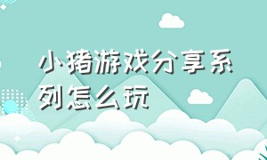 小猪游戏分享系列怎么玩