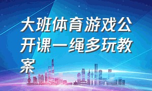 大班体育游戏公开课一绳多玩教案