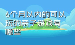 6个月以内的可以玩的亲子游戏有哪些