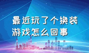 最近玩了个换装游戏怎么回事