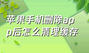 苹果手机删除app后怎么清理缓存