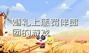 婚礼上惩罚伴郎团的游戏