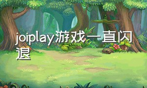 joiplay游戏一直闪退