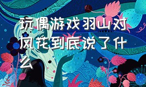 玩偶游戏羽山对风花到底说了什么