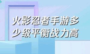 火影忍者手游多少级平衡战力高