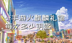 cf手游火麒麟礼包每次多少钥匙