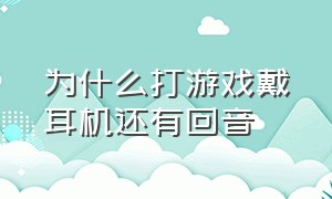 为什么打游戏戴耳机还有回音