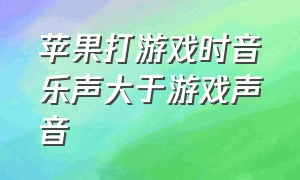 苹果打游戏时音乐声大于游戏声音