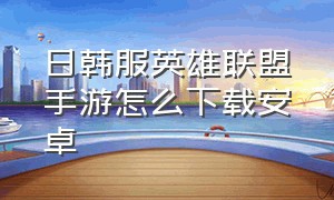 日韩服英雄联盟手游怎么下载安卓