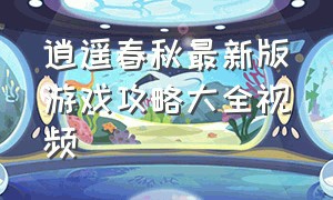 逍遥春秋最新版游戏攻略大全视频