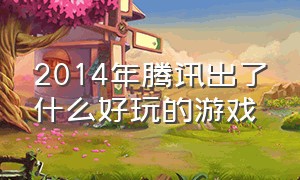 2014年腾讯出了什么好玩的游戏