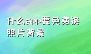 什么app要免费换照片背景