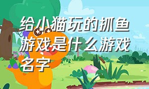 给小猫玩的抓鱼游戏是什么游戏名字