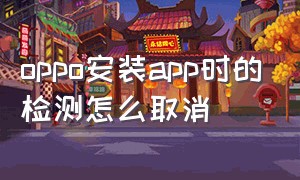 oppo安装app时的检测怎么取消