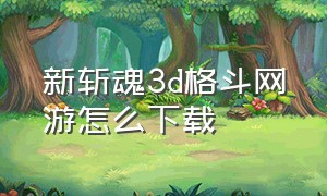 新斩魂3d格斗网游怎么下载