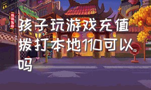 孩子玩游戏充值拨打本地110可以吗