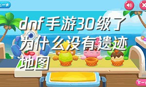 dnf手游30级了为什么没有遗迹地图