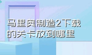 马里奥制造2下载的关卡放到哪里