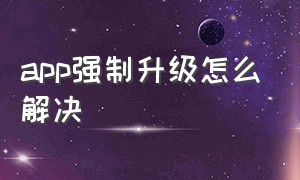 app强制升级怎么解决