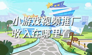 小游戏视频推广收入在哪里看