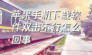 苹果手机下载软件双击不行怎么回事