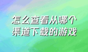 怎么查看从哪个渠道下载的游戏