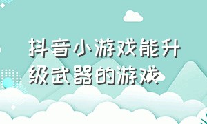 抖音小游戏能升级武器的游戏