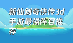 新仙剑奇侠传3d手游最强阵容推荐