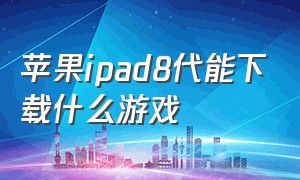 苹果ipad8代能下载什么游戏