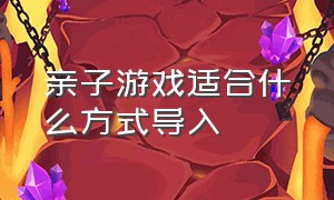 亲子游戏适合什么方式导入