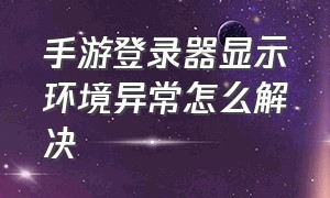 手游登录器显示环境异常怎么解决