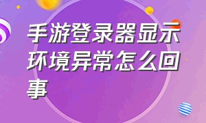 手游登录器显示环境异常怎么回事