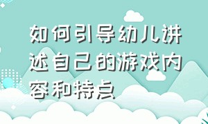 如何引导幼儿讲述自己的游戏内容和特点