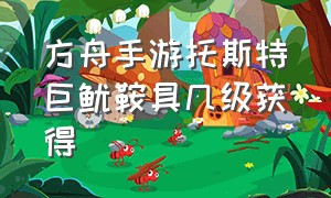 方舟手游托斯特巨鱿鞍具几级获得