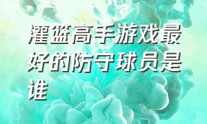 灌篮高手游戏最好的防守球员是谁