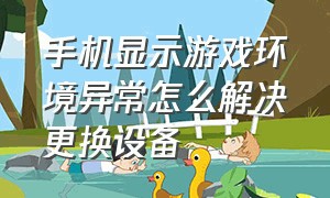 手机显示游戏环境异常怎么解决更换设备