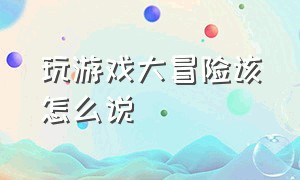 玩游戏大冒险该怎么说